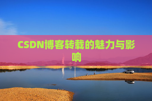 CSDN博客转载的魅力与影响 CSDN博客转载的魅力与影响